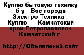 Куплю бытовую технику б/у - Все города Электро-Техника » Куплю   . Камчатский край,Петропавловск-Камчатский г.